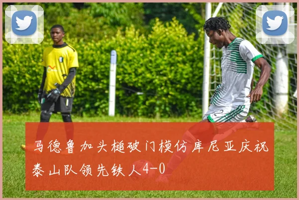 马德鲁加头槌破门模仿库尼亚庆祝泰山队领先铁人4-0