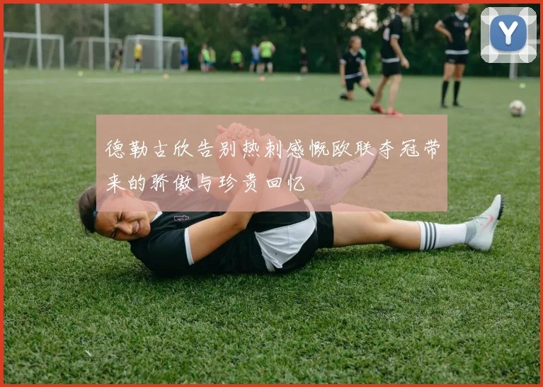 德勒古欣告别热刺感慨欧联夺冠带来的骄傲与珍贵回忆