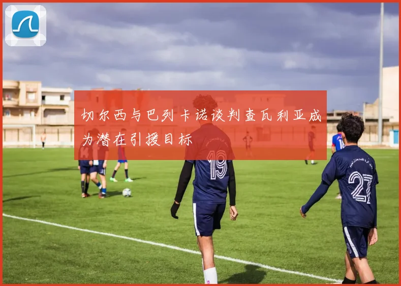 切尔西与巴列卡诺谈判查瓦利亚成为潜在引援目标