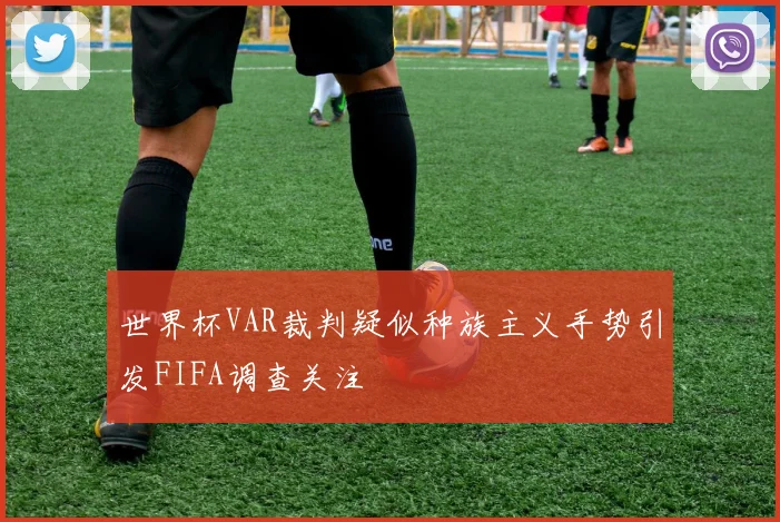 世界杯VAR裁判疑似种族主义手势引发FIFA调查关注