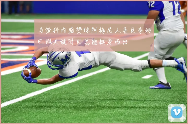 马努科内盛赞琼阿梅尼人善良夸姆巴佩关键时刻总能挺身而出