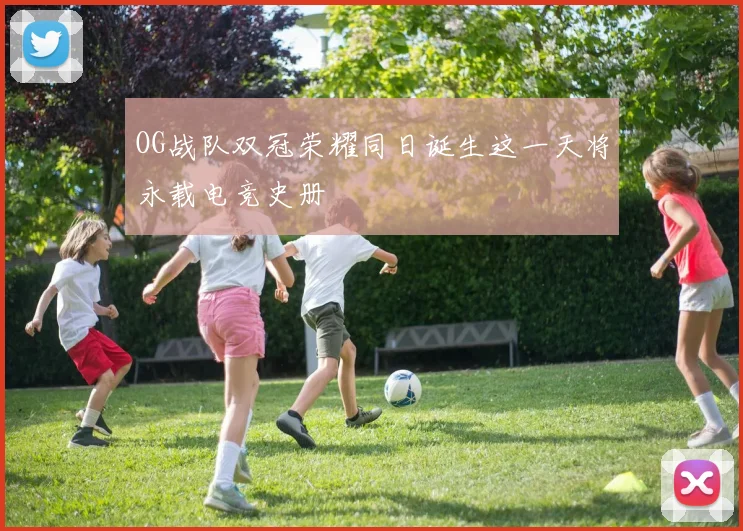 OG战队双冠荣耀同日诞生这一天将永载电竞史册