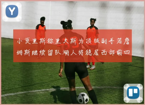 小莫里斯称里夫斯为顶级副手若詹姆斯继续留队湖人将稳居西部前四