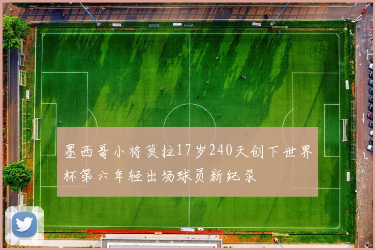 墨西哥小将莫拉17岁240天创下世界杯第六年轻出场球员新纪录
