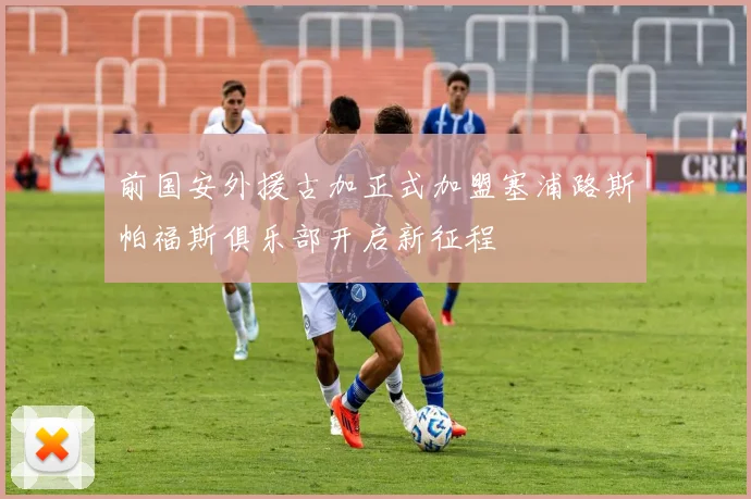 前国安外援古加正式加盟塞浦路斯帕福斯俱乐部开启新征程