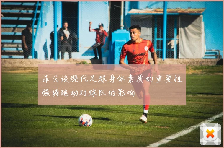 菲戈谈现代足球身体素质的重要性强调跑动对球队的影响