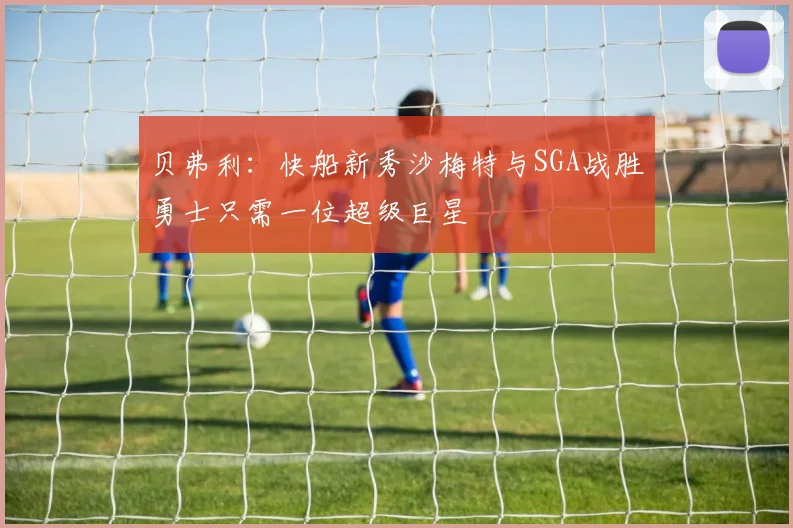 贝弗利：快船新秀沙梅特与SGA战胜勇士只需一位超级巨星
