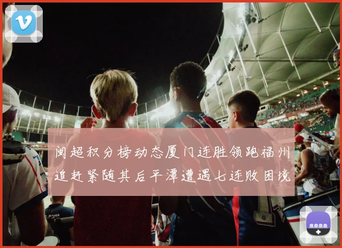 闽超积分榜动态厦门连胜领跑福州追赶紧随其后平潭遭遇七连败困境