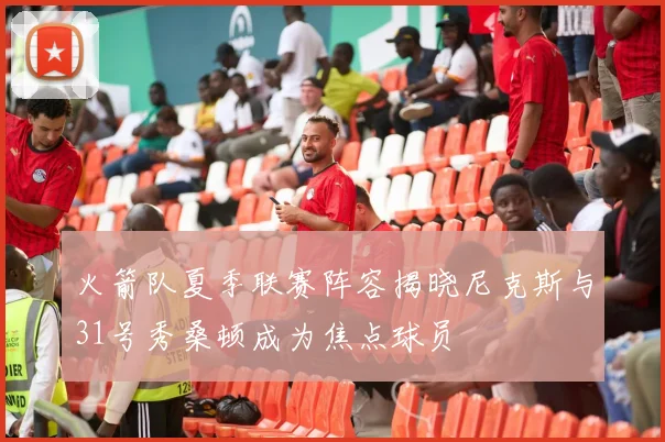 火箭队夏季联赛阵容揭晓尼克斯与31号秀桑顿成为焦点球员