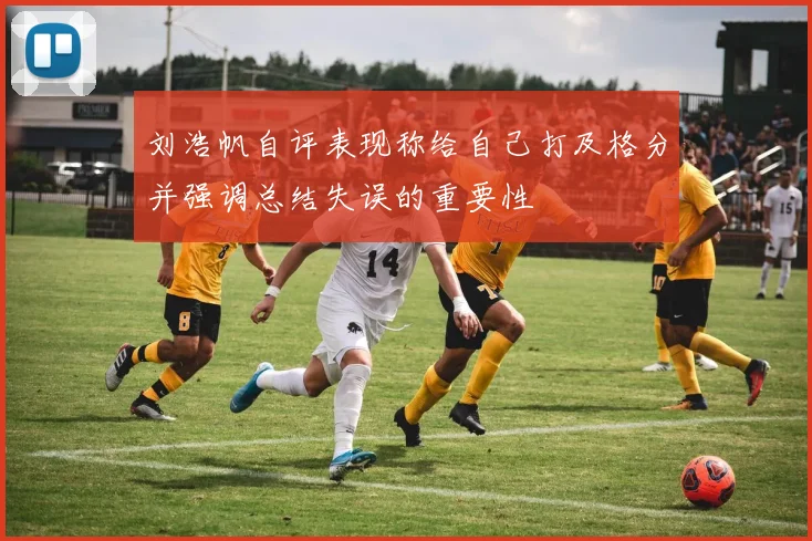 刘浩帆自评表现称给自己打及格分并强调总结失误的重要性