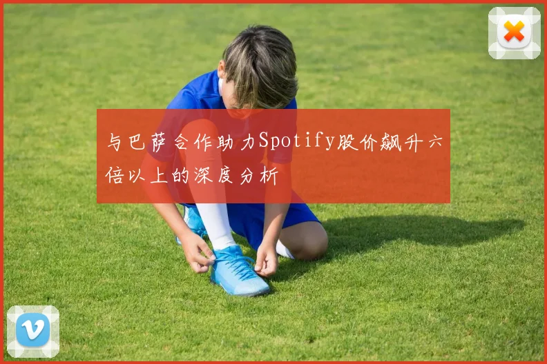 与巴萨合作助力Spotify股价飙升六倍以上的深度分析